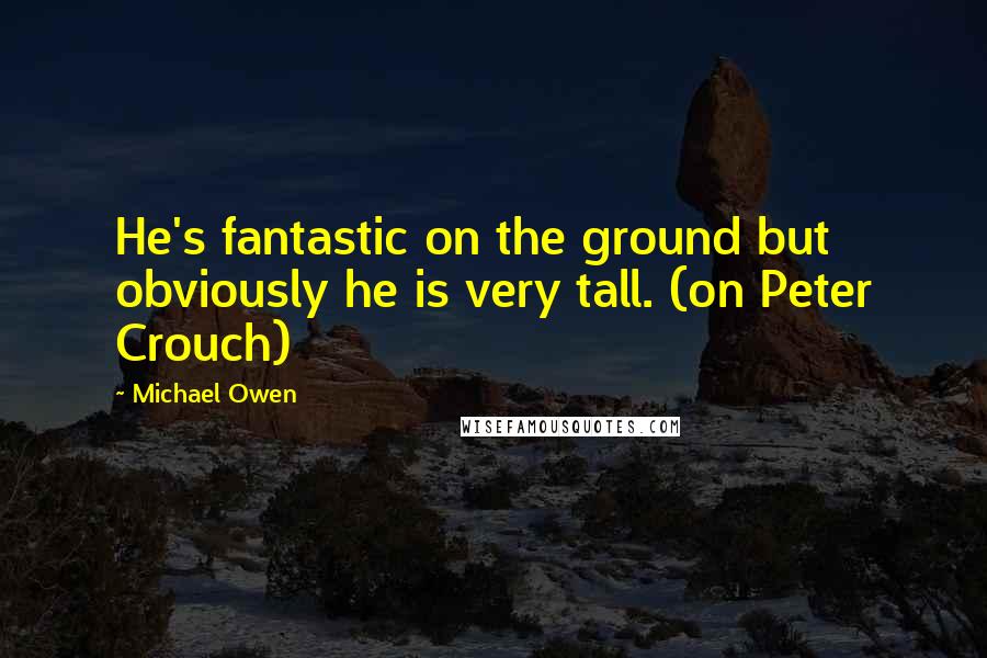 Michael Owen Quotes: He's fantastic on the ground but obviously he is very tall. (on Peter Crouch)