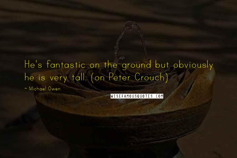 Michael Owen Quotes: He's fantastic on the ground but obviously he is very tall. (on Peter Crouch)