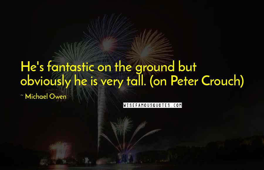 Michael Owen Quotes: He's fantastic on the ground but obviously he is very tall. (on Peter Crouch)