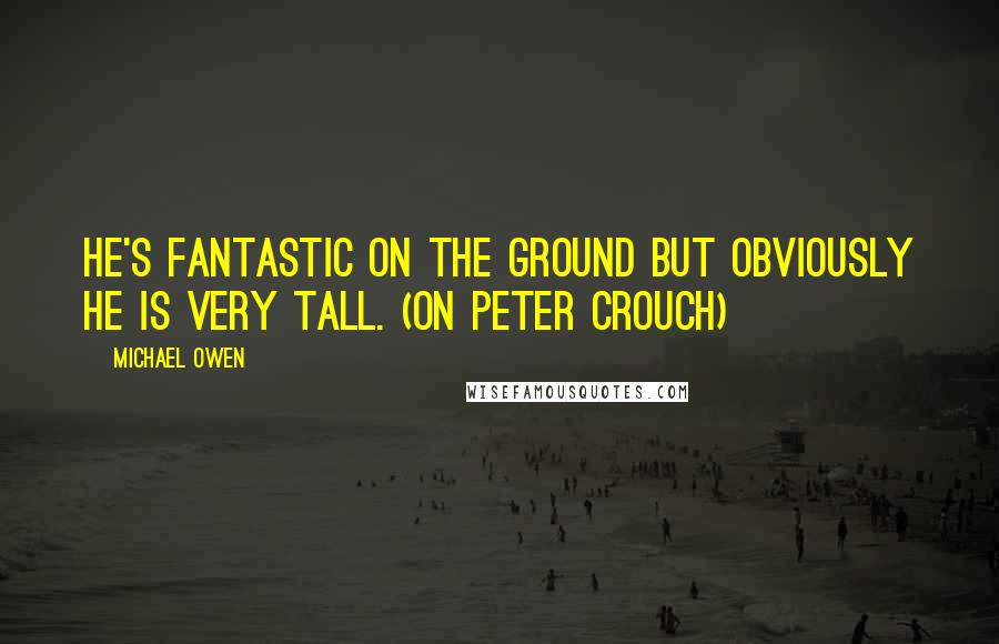 Michael Owen Quotes: He's fantastic on the ground but obviously he is very tall. (on Peter Crouch)