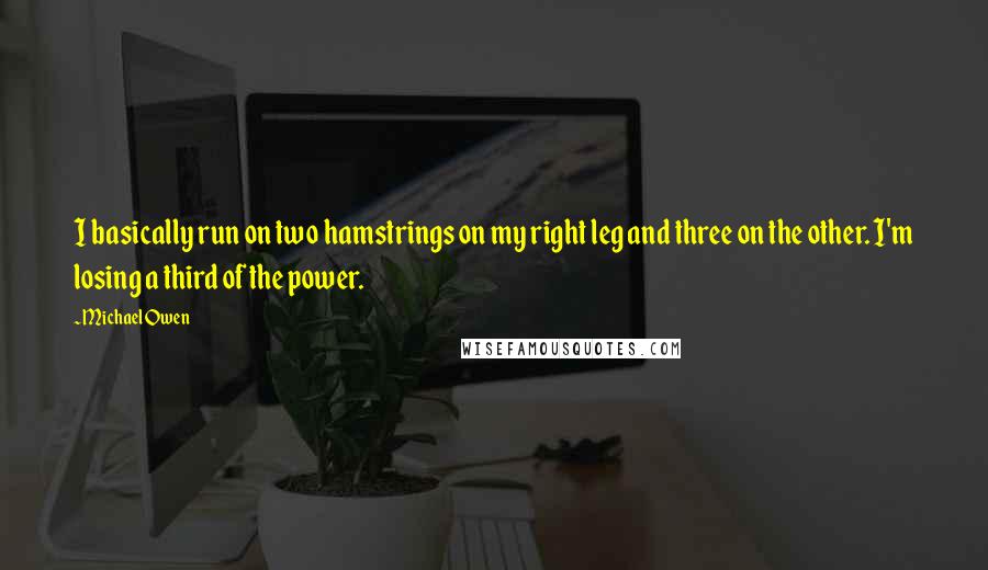 Michael Owen Quotes: I basically run on two hamstrings on my right leg and three on the other. I'm losing a third of the power.