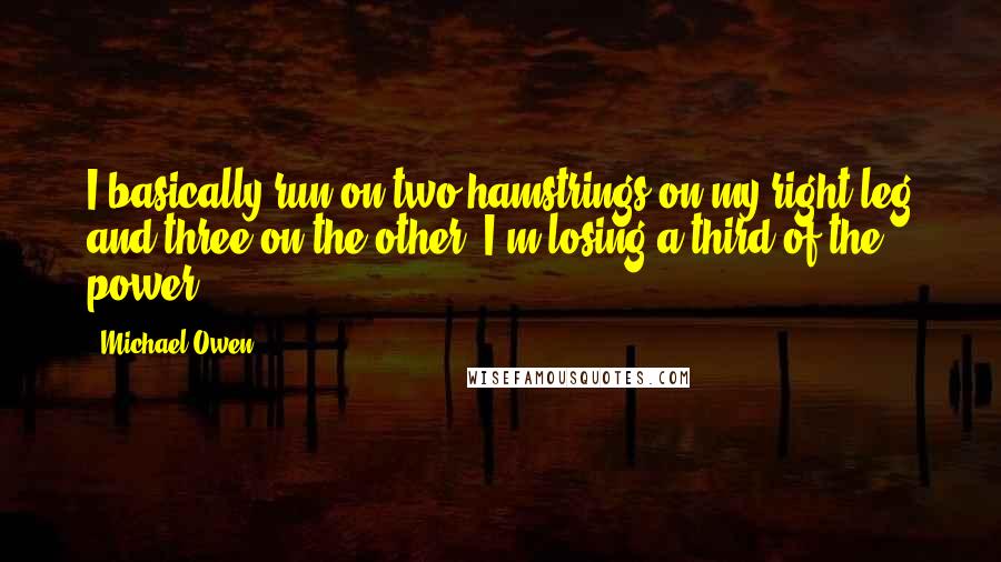 Michael Owen Quotes: I basically run on two hamstrings on my right leg and three on the other. I'm losing a third of the power.