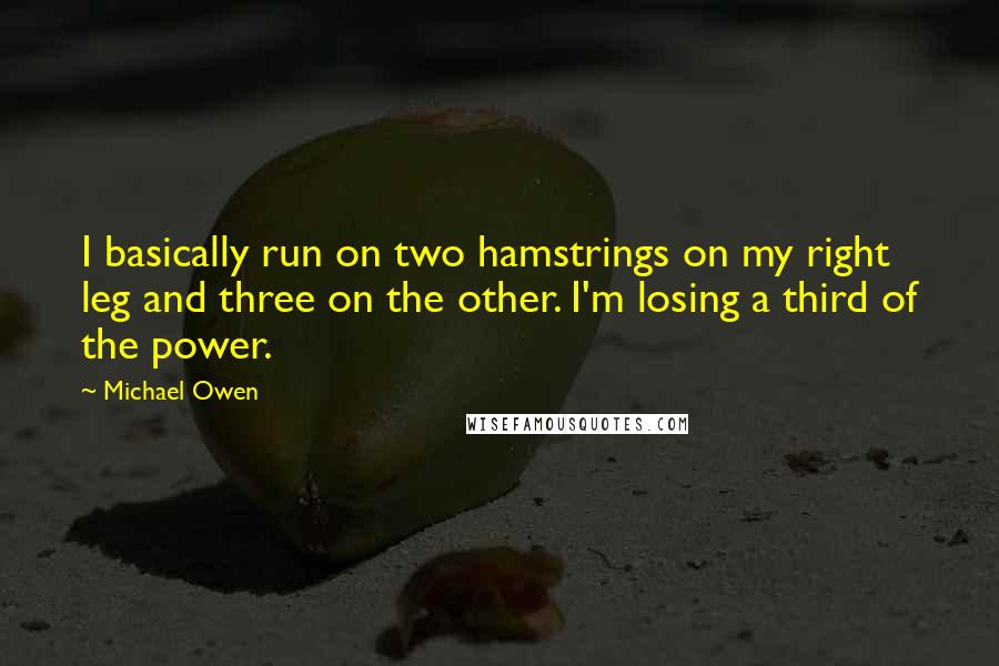 Michael Owen Quotes: I basically run on two hamstrings on my right leg and three on the other. I'm losing a third of the power.