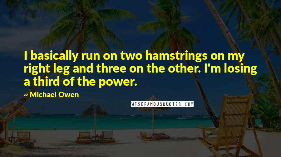 Michael Owen Quotes: I basically run on two hamstrings on my right leg and three on the other. I'm losing a third of the power.