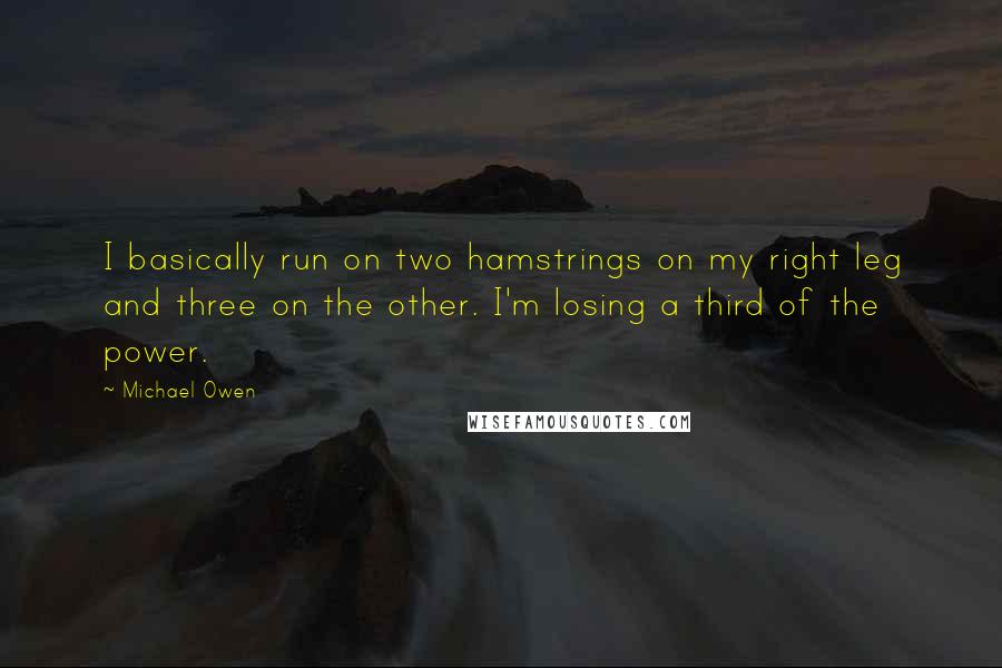 Michael Owen Quotes: I basically run on two hamstrings on my right leg and three on the other. I'm losing a third of the power.