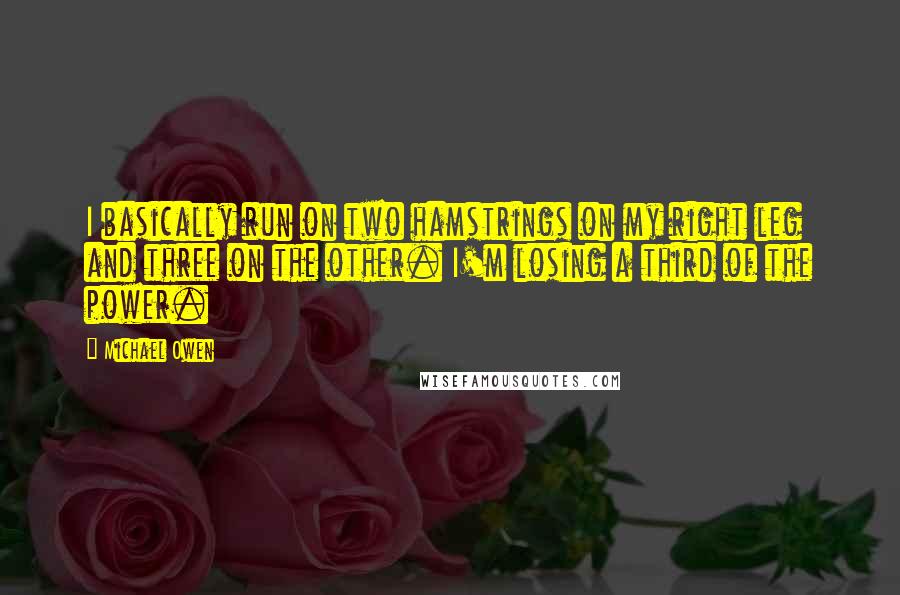 Michael Owen Quotes: I basically run on two hamstrings on my right leg and three on the other. I'm losing a third of the power.