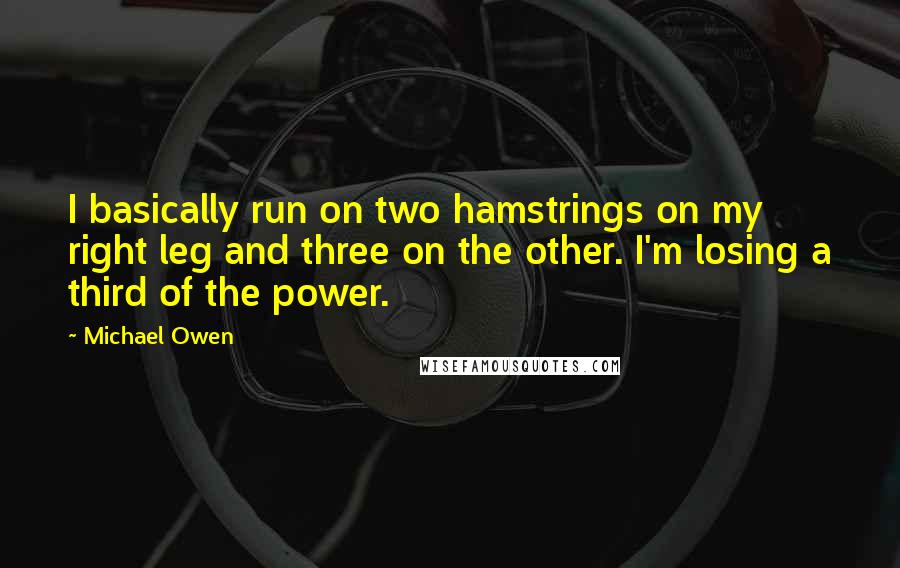 Michael Owen Quotes: I basically run on two hamstrings on my right leg and three on the other. I'm losing a third of the power.