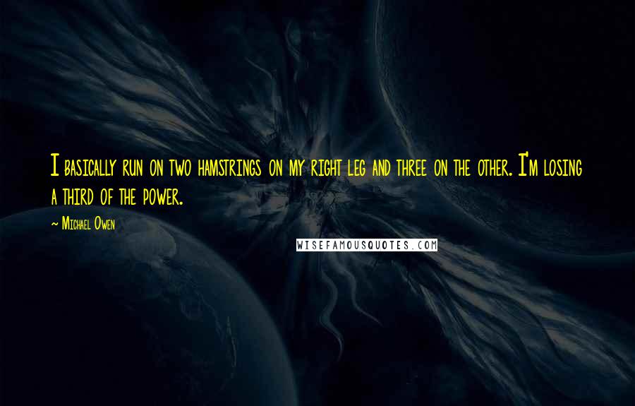 Michael Owen Quotes: I basically run on two hamstrings on my right leg and three on the other. I'm losing a third of the power.