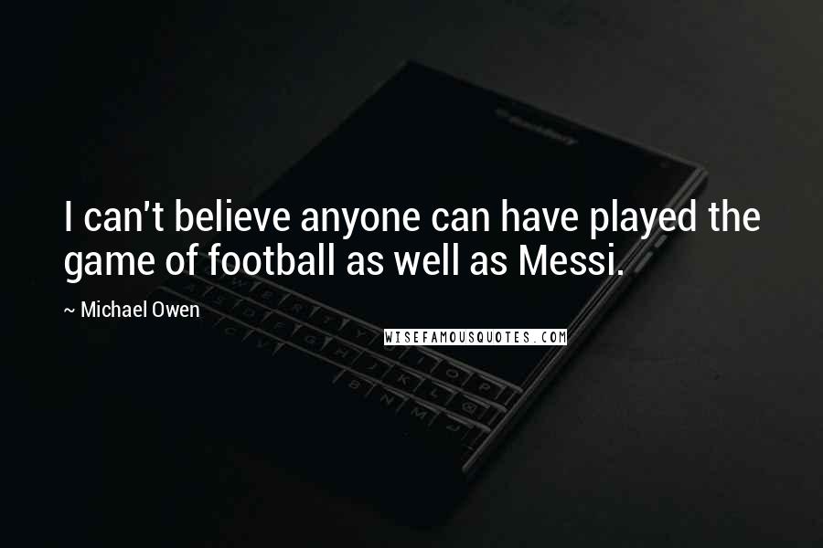 Michael Owen Quotes: I can't believe anyone can have played the game of football as well as Messi.