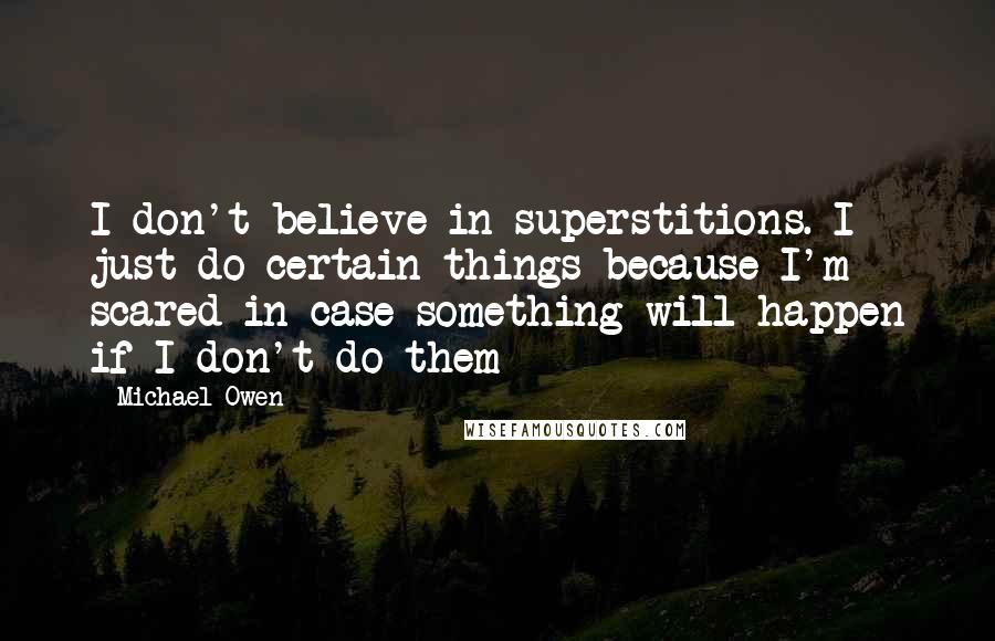 Michael Owen Quotes: I don't believe in superstitions. I just do certain things because I'm scared in case something will happen if I don't do them