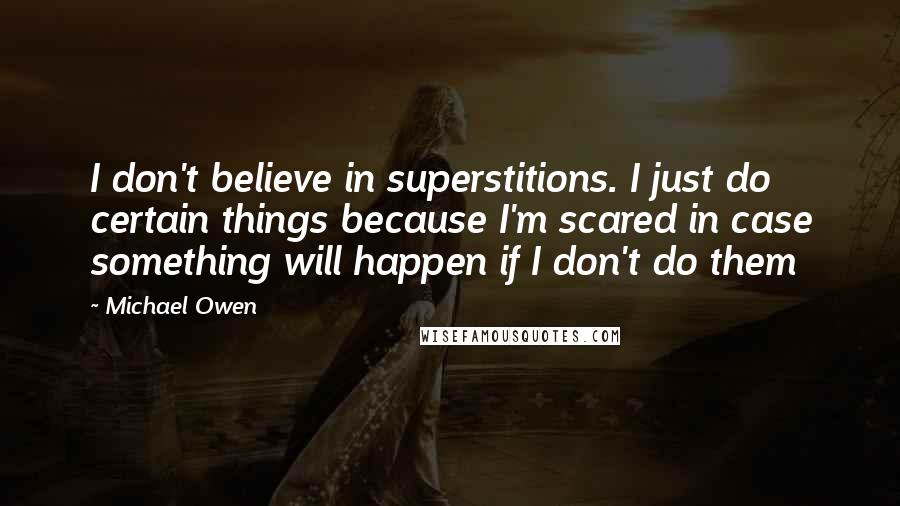 Michael Owen Quotes: I don't believe in superstitions. I just do certain things because I'm scared in case something will happen if I don't do them