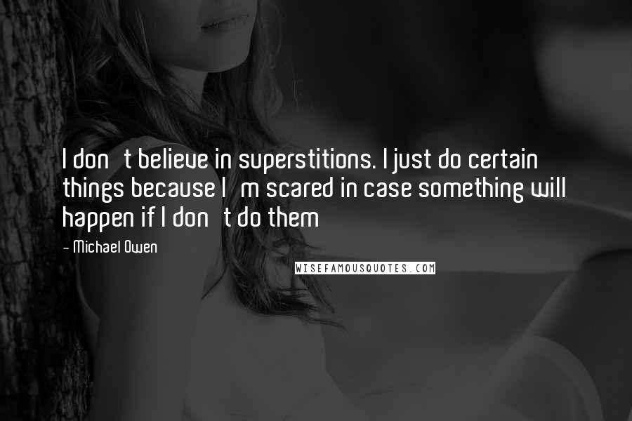 Michael Owen Quotes: I don't believe in superstitions. I just do certain things because I'm scared in case something will happen if I don't do them