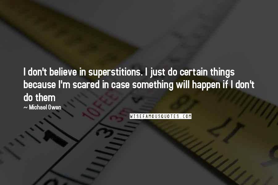 Michael Owen Quotes: I don't believe in superstitions. I just do certain things because I'm scared in case something will happen if I don't do them