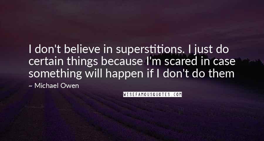 Michael Owen Quotes: I don't believe in superstitions. I just do certain things because I'm scared in case something will happen if I don't do them