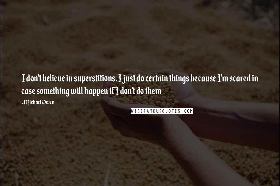 Michael Owen Quotes: I don't believe in superstitions. I just do certain things because I'm scared in case something will happen if I don't do them