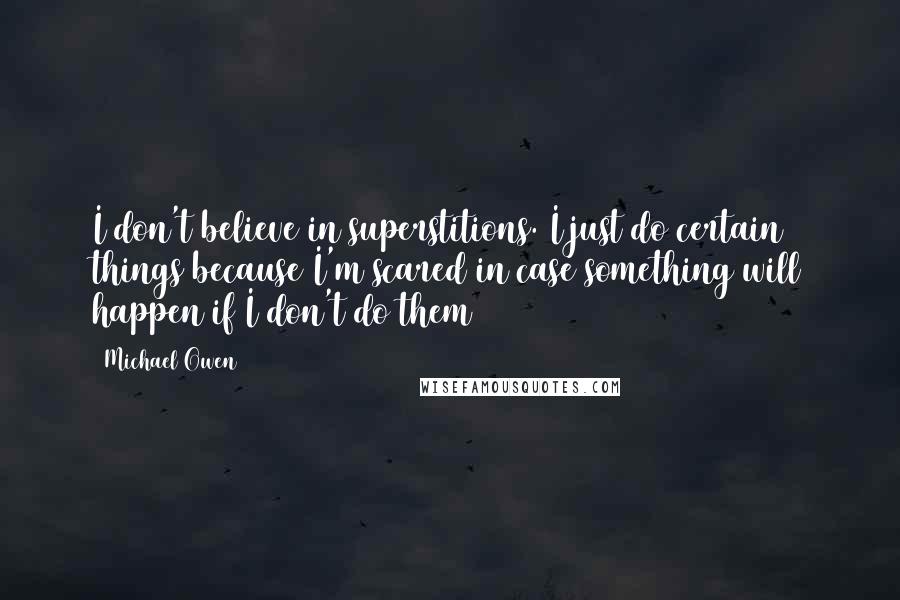 Michael Owen Quotes: I don't believe in superstitions. I just do certain things because I'm scared in case something will happen if I don't do them