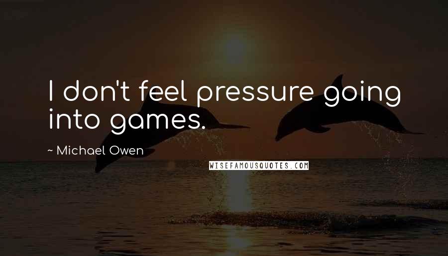 Michael Owen Quotes: I don't feel pressure going into games.