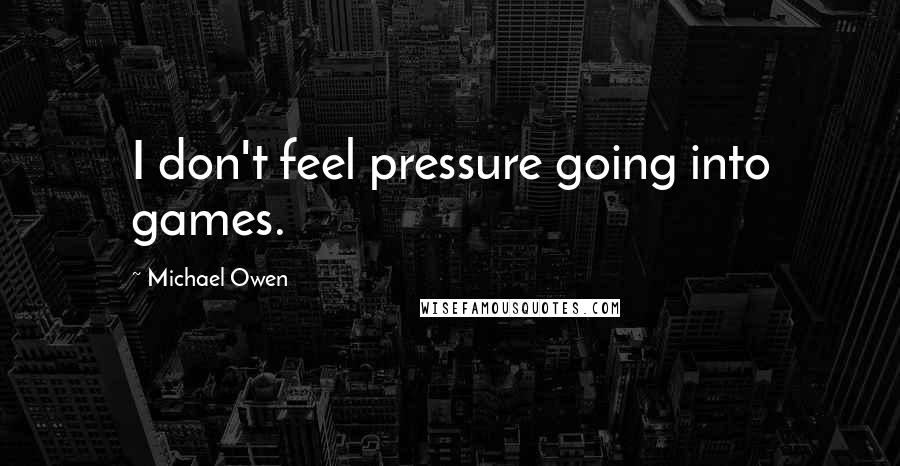 Michael Owen Quotes: I don't feel pressure going into games.
