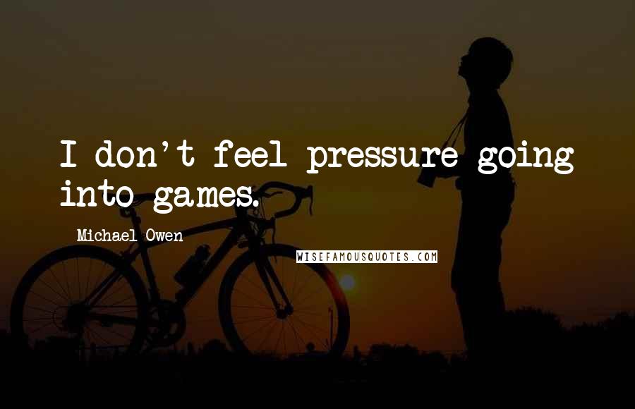 Michael Owen Quotes: I don't feel pressure going into games.