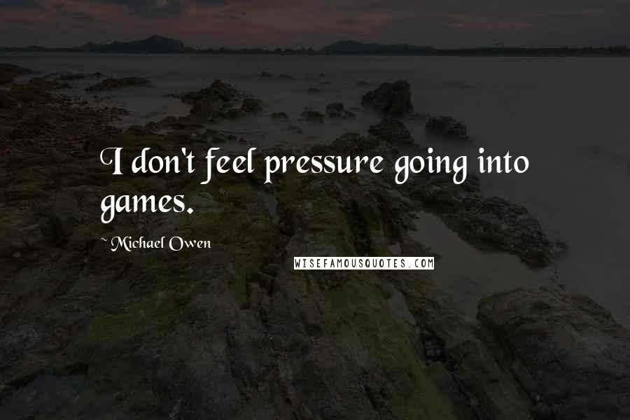 Michael Owen Quotes: I don't feel pressure going into games.
