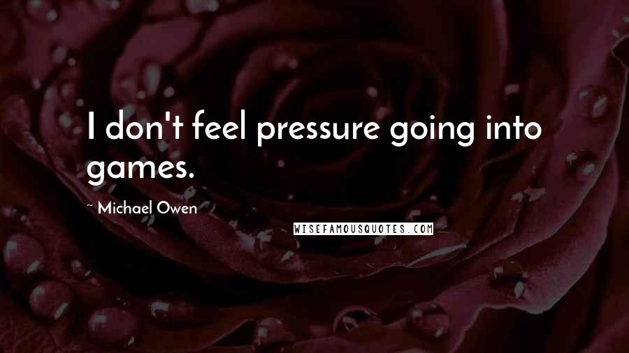Michael Owen Quotes: I don't feel pressure going into games.