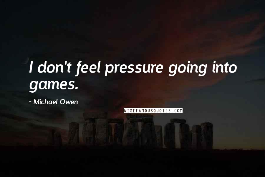 Michael Owen Quotes: I don't feel pressure going into games.