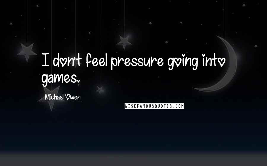 Michael Owen Quotes: I don't feel pressure going into games.