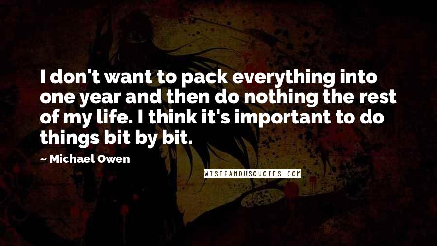 Michael Owen Quotes: I don't want to pack everything into one year and then do nothing the rest of my life. I think it's important to do things bit by bit.