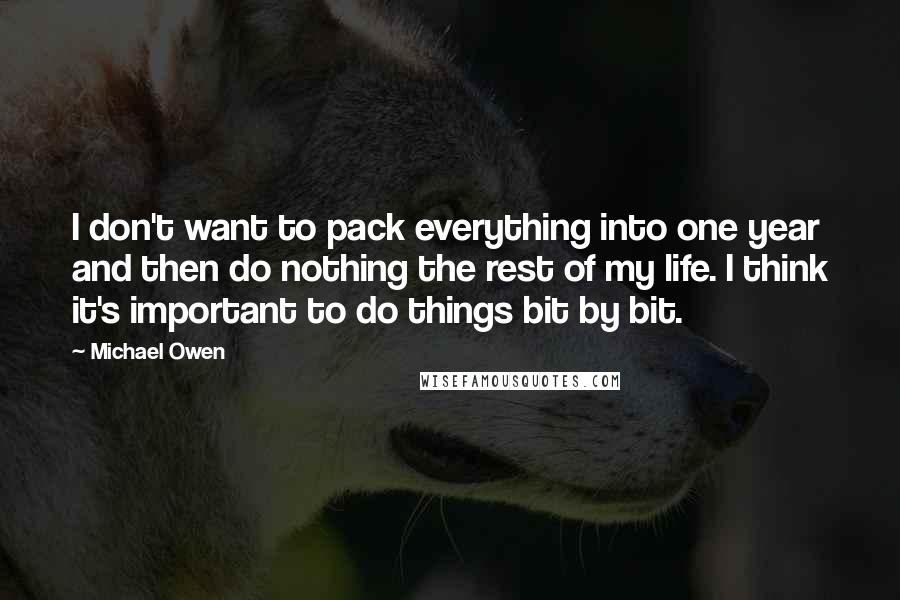 Michael Owen Quotes: I don't want to pack everything into one year and then do nothing the rest of my life. I think it's important to do things bit by bit.