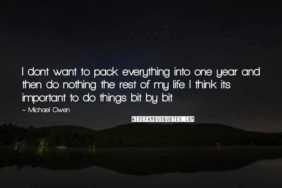 Michael Owen Quotes: I don't want to pack everything into one year and then do nothing the rest of my life. I think it's important to do things bit by bit.