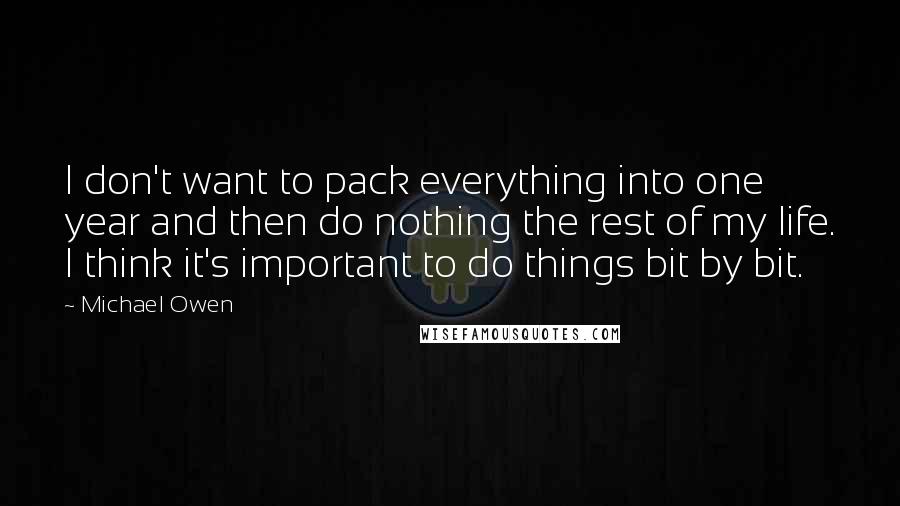 Michael Owen Quotes: I don't want to pack everything into one year and then do nothing the rest of my life. I think it's important to do things bit by bit.