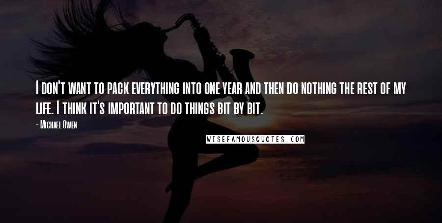 Michael Owen Quotes: I don't want to pack everything into one year and then do nothing the rest of my life. I think it's important to do things bit by bit.