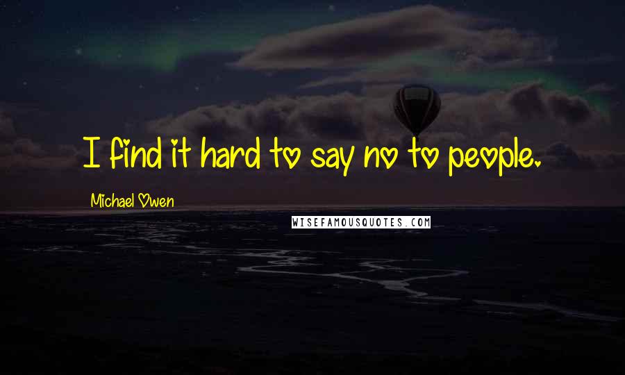 Michael Owen Quotes: I find it hard to say no to people.