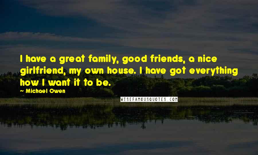 Michael Owen Quotes: I have a great family, good friends, a nice girlfriend, my own house. I have got everything how I want it to be.