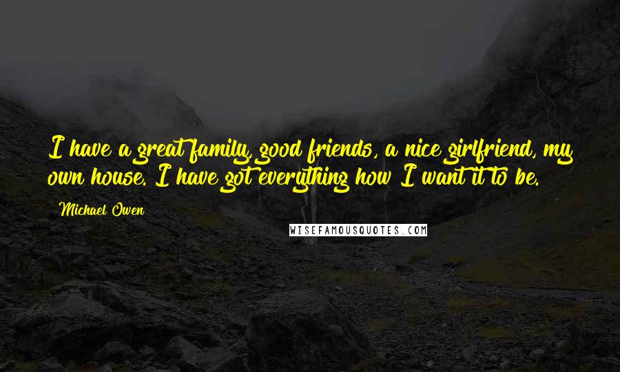 Michael Owen Quotes: I have a great family, good friends, a nice girlfriend, my own house. I have got everything how I want it to be.