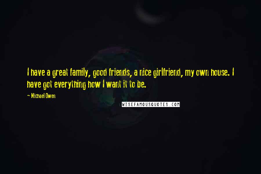 Michael Owen Quotes: I have a great family, good friends, a nice girlfriend, my own house. I have got everything how I want it to be.