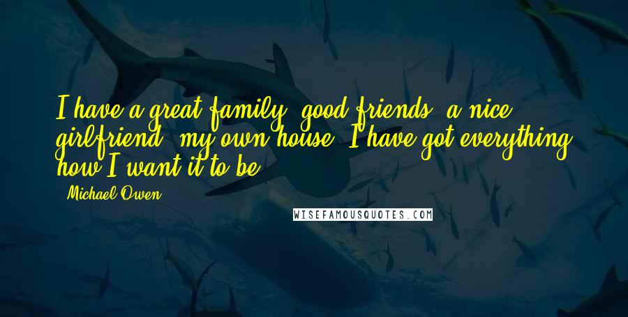 Michael Owen Quotes: I have a great family, good friends, a nice girlfriend, my own house. I have got everything how I want it to be.