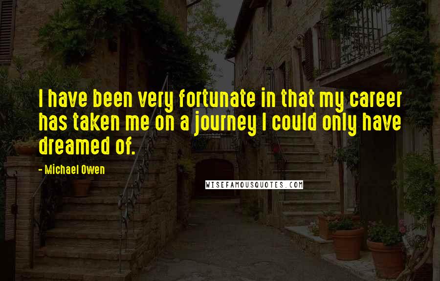 Michael Owen Quotes: I have been very fortunate in that my career has taken me on a journey I could only have dreamed of.