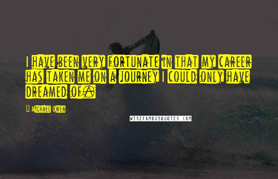 Michael Owen Quotes: I have been very fortunate in that my career has taken me on a journey I could only have dreamed of.