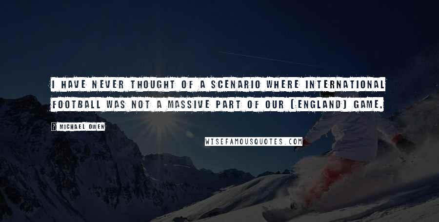 Michael Owen Quotes: I have never thought of a scenario where international football was not a massive part of our [England] game.