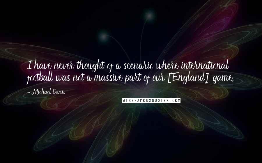 Michael Owen Quotes: I have never thought of a scenario where international football was not a massive part of our [England] game.