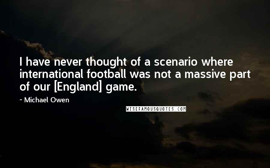 Michael Owen Quotes: I have never thought of a scenario where international football was not a massive part of our [England] game.