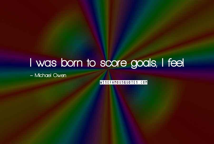 Michael Owen Quotes: I was born to score goals, I feel.