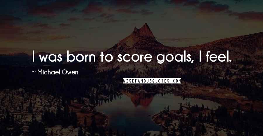 Michael Owen Quotes: I was born to score goals, I feel.