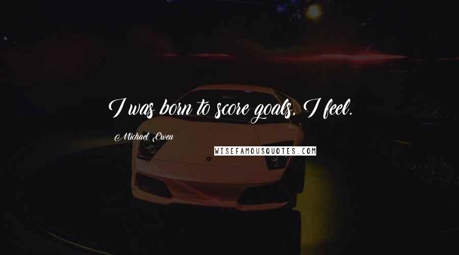 Michael Owen Quotes: I was born to score goals, I feel.