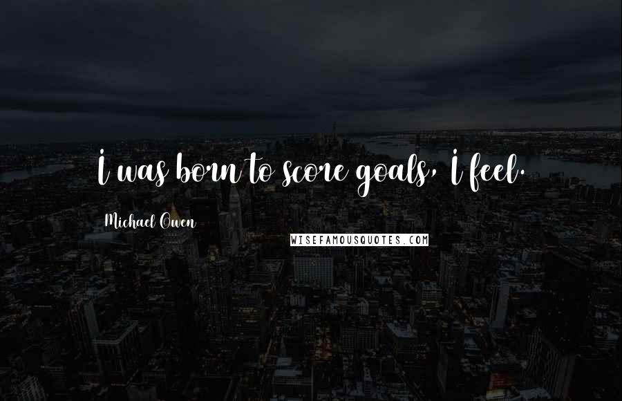 Michael Owen Quotes: I was born to score goals, I feel.