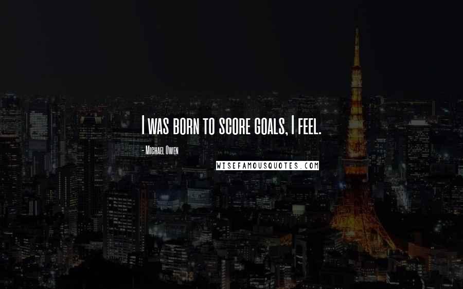Michael Owen Quotes: I was born to score goals, I feel.