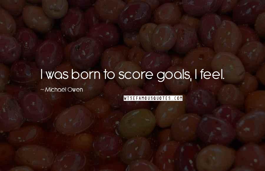 Michael Owen Quotes: I was born to score goals, I feel.