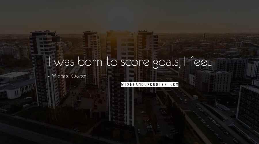 Michael Owen Quotes: I was born to score goals, I feel.