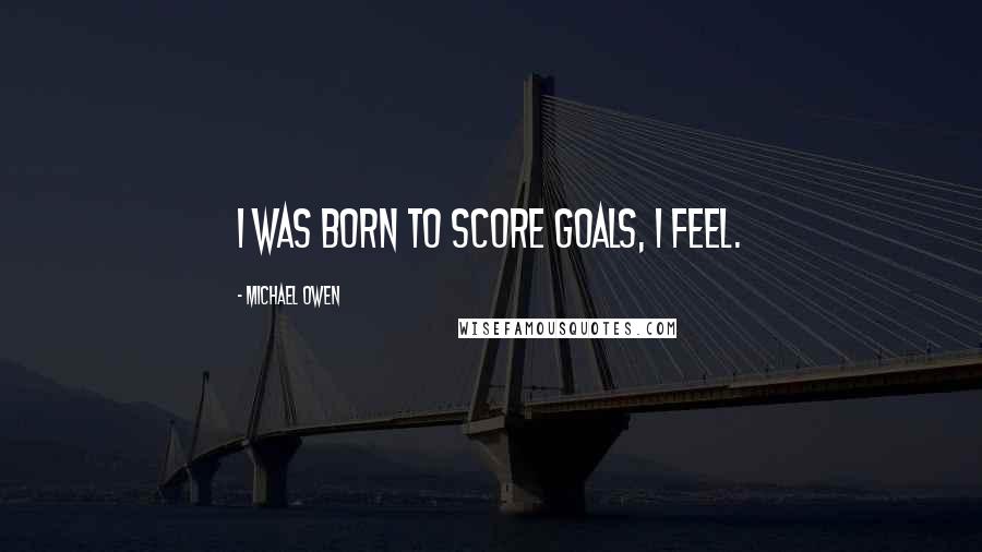 Michael Owen Quotes: I was born to score goals, I feel.